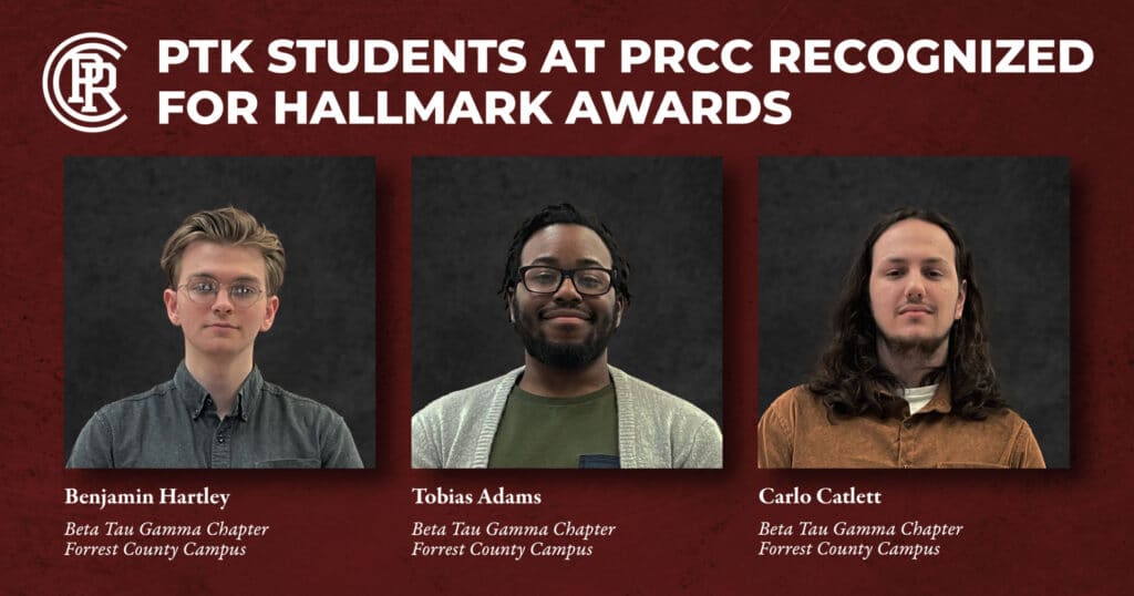 Maroon rectangle with 3 images of young adult males.
Text on top reads: PTK students at PRCC recognized for hallmark awards.
Left to right:
Benjamin Hartley; Beta Tau Gamma Chapter; Forrest County Campus
Tobias Adams; Beta Tau Gamma Chapter; Forrest County Campus
Carlo Catlett; Beta Tau Gamma Chapter; Forrest County Campus